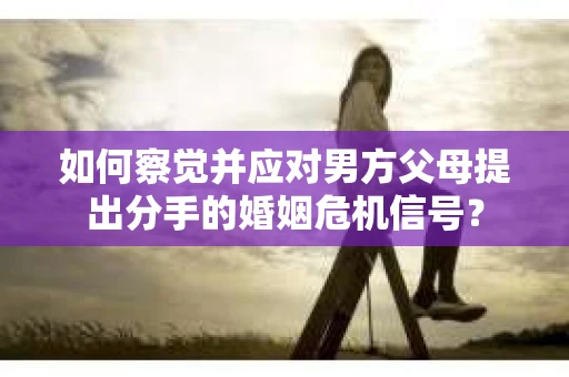 如何察觉并应对男方父母提出分手的婚姻危机信号？