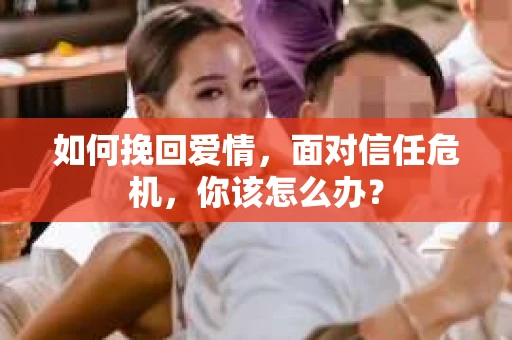 如何挽回爱情，面对信任危机，你该怎么办？