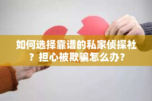 如何选择靠谱的私家侦探社？担心被欺骗怎么办？