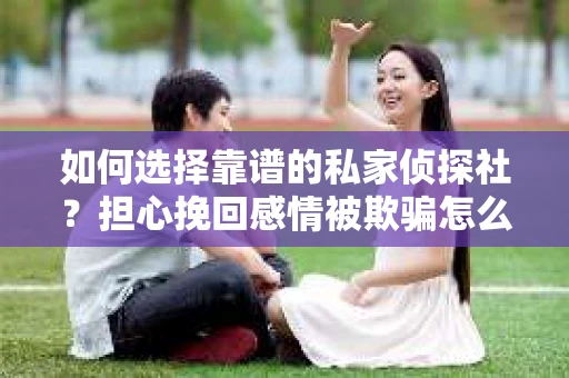 如何选择靠谱的私家侦探社?担心挽回感情被欺骗怎么办? 如何选择靠谱的私家侦探社?担心挽回感情被欺骗怎么办?