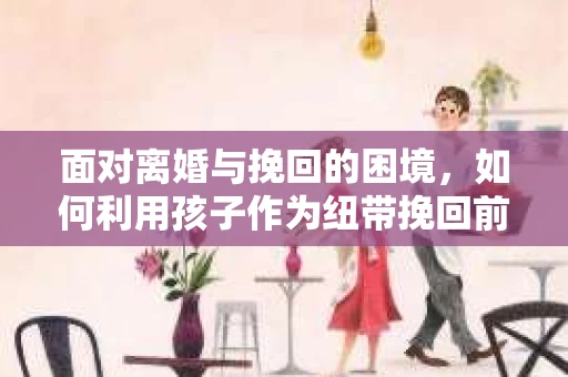 面对离婚与挽回的困境，如何利用孩子作为纽带挽回前夫的技巧？