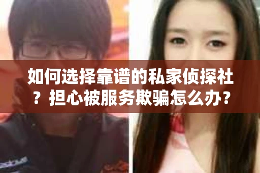 如何选择靠谱的私家侦探社？担心被服务欺骗怎么办？