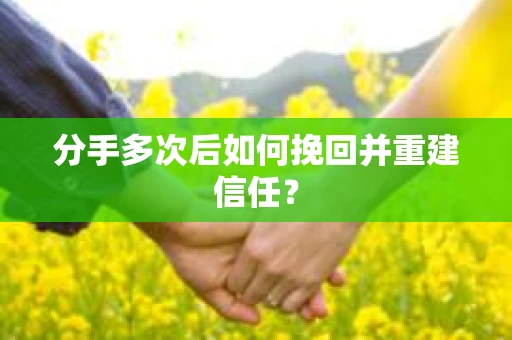 分手多次后如何挽回并重建信任？