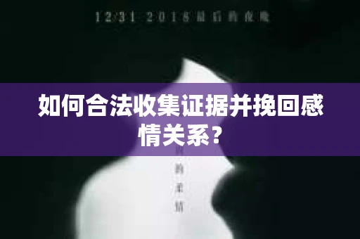 如何合法收集证据并挽回感情关系？