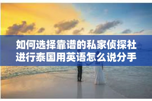 如何选择靠谱的私家侦探社进行泰国用英语怎么说分手挽回服务？