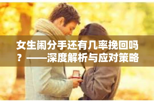 女生闹分手还有几率挽回吗？——深度解析与应对策略