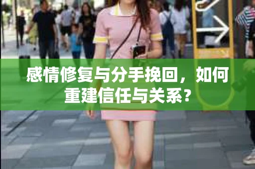 感情修复与分手挽回，如何重建信任与关系？