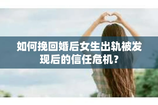 如何挽回婚后女生出轨被发现后的信任危机？