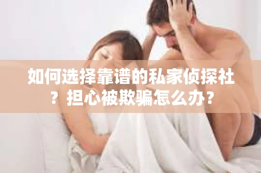 如何选择靠谱的私家侦探社？担心被欺骗怎么办？