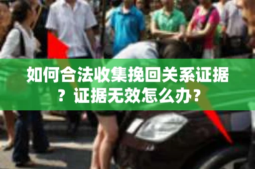 如何合法收集挽回关系证据？证据无效怎么办？
