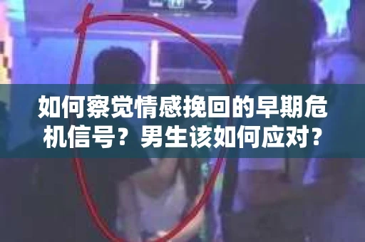 如何察觉情感挽回的早期危机信号？男生该如何应对？
