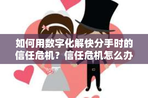 如何用数字化解快分手时的信任危机？信任危机怎么办？