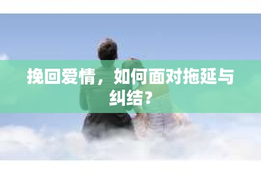 挽回爱情，如何面对拖延与纠结？