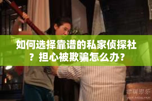 如何选择靠谱的私家侦探社?担心被欺骗怎么办? 如何选择靠谱的私家侦探社?担心被欺骗怎么办?
