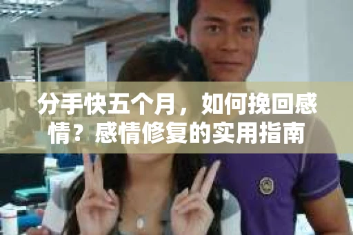分手快五个月，如何挽回感情？感情修复的实用指南