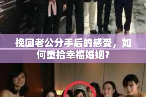 挽回老公分手后的感受,如何重拾幸福婚姻? 挽回老公分手后的感受,如何重拾幸福婚姻?