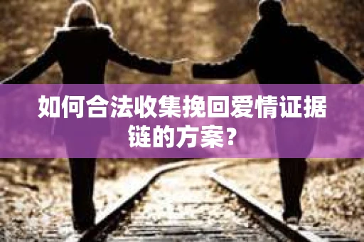 如何合法收集挽回爱情证据链的方案？