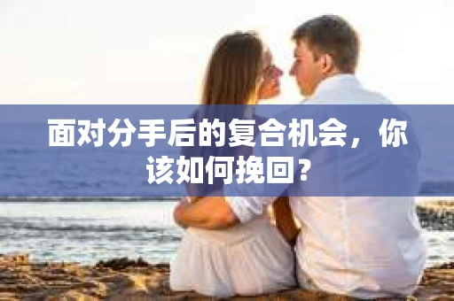 面对分手后的复合机会,你该如何挽回? 面对分手后的复合机会,你该如何挽回?