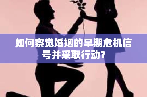如何察觉婚姻的早期危机信号并采取行动？