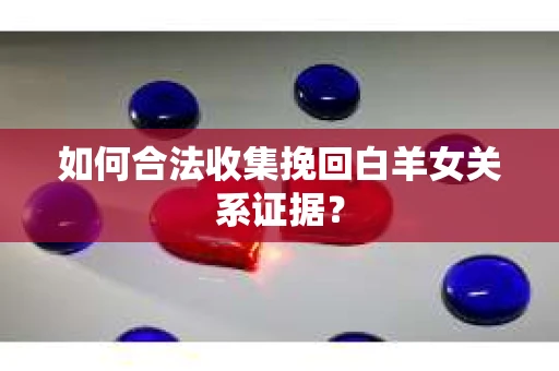 如何合法收集挽回白羊女关系证据？