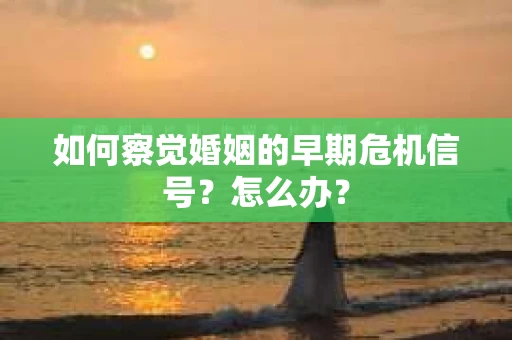 如何察觉婚姻的早期危机信号？怎么办？