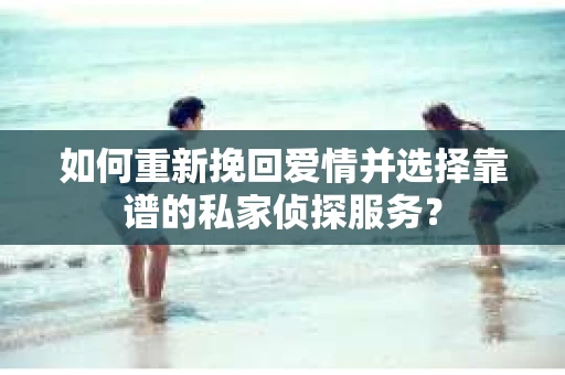 如何重新挽回爱情并选择靠谱的私家侦探服务？
