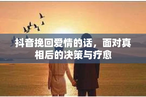 抖音挽回爱情的话，面对真相后的决策与疗愈