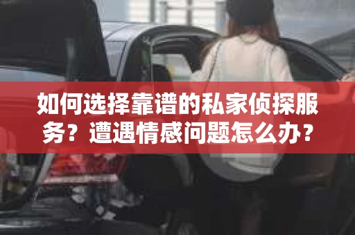 如何选择靠谱的私家侦探服务？遭遇情感问题怎么办？