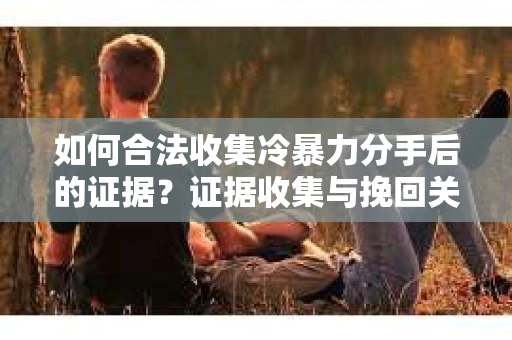 如何合法收集冷暴力分手后的证据?证据收集与挽回关系怎么办? 如何合法收集冷暴力分手后的证据?证据收集与挽回关系怎么办?