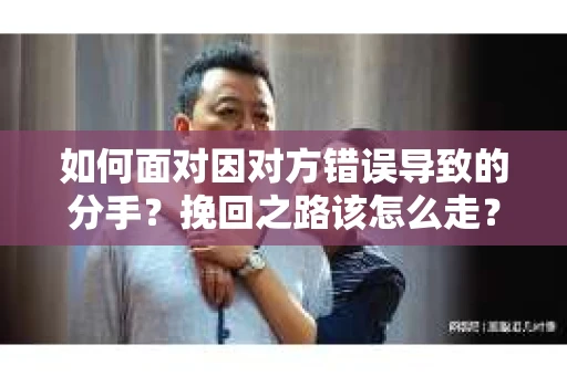 如何面对因对方错误导致的分手？挽回之路该怎么走？
