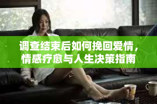 调查结束后如何挽回爱情，情感疗愈与人生决策指南