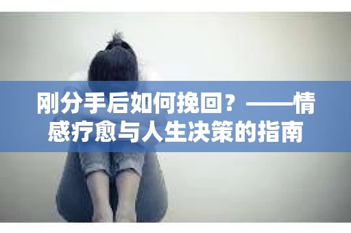 刚分手后如何挽回？——情感疗愈与人生决策的指南