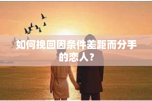 如何挽回因条件差距而分手的恋人？