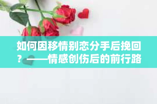 如何因移情别恋分手后挽回？——情感创伤后的前行路线图