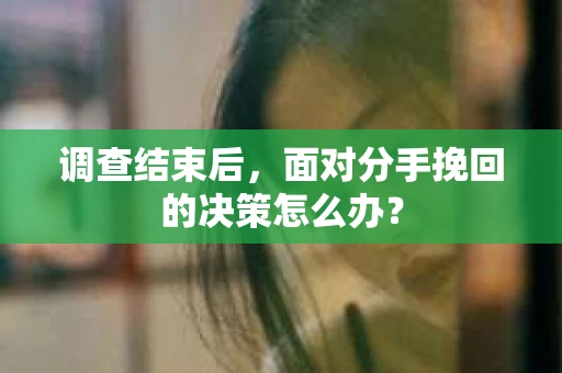 调查结束后，面对分手挽回的决策怎么办？