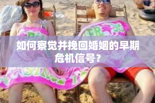 如何察觉并挽回婚姻的早期危机信号？