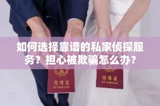 如何选择靠谱的私家侦探服务？担心被欺骗怎么办？