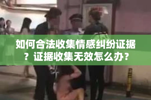 如何合法收集情感纠纷证据？证据收集无效怎么办？