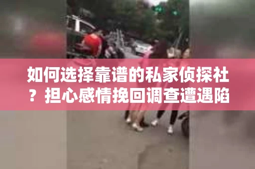 如何选择靠谱的私家侦探社？担心感情挽回调查遭遇陷阱怎么办？
