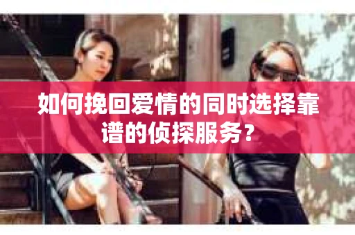 如何挽回爱情的同时选择靠谱的侦探服务？