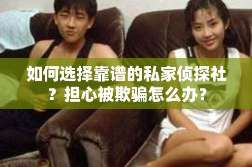 如何选择靠谱的私家侦探社？担心被欺骗怎么办？