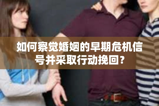 如何察觉婚姻的早期危机信号并采取行动挽回？