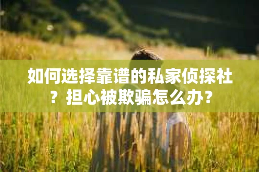 如何选择靠谱的私家侦探社？担心被欺骗怎么办？