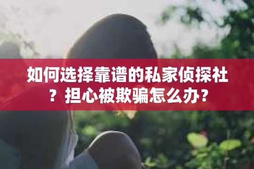 如何选择靠谱的私家侦探社？担心被欺骗怎么办？