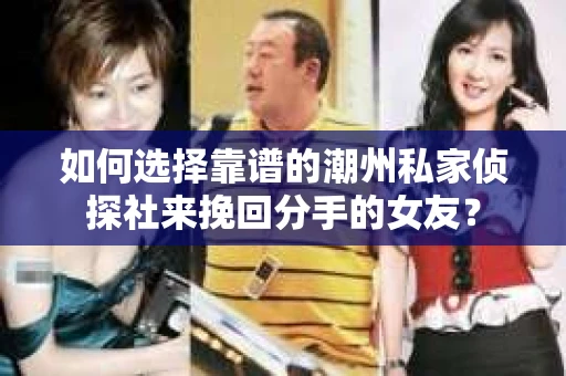 如何选择靠谱的潮州私家侦探社来挽回分手的女友? 如何选择靠谱的潮州私家侦探社来挽回分手的女友?