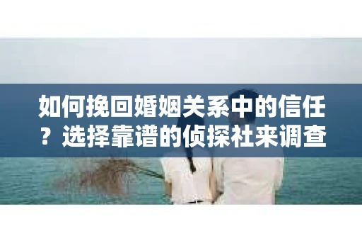 如何挽回婚姻关系中的信任？选择靠谱的侦探社来调查双方出轨怎么办？