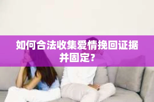 如何合法收集爱情挽回证据并固定？