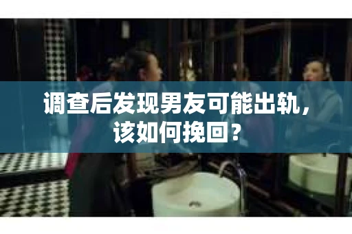 调查后发现男友可能出轨，该如何挽回？