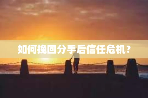 如何挽回分手后信任危机？