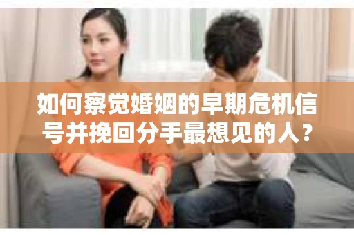 如何察觉婚姻的早期危机信号并挽回分手最想见的人？